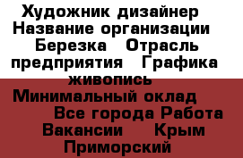 Художник-дизайнер › Название организации ­ Березка › Отрасль предприятия ­ Графика, живопись › Минимальный оклад ­ 50 000 - Все города Работа » Вакансии   . Крым,Приморский